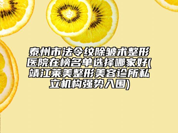 泰州市法令纹除皱术整形医院在榜名单选择哪家好(靖江莱美整形美容诊所私立机构强势入围)