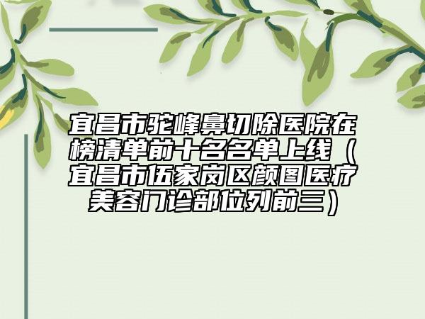 宜昌市驼峰鼻切除医院在榜清单前十名名单上线（宜昌市伍家岗区颜图医疗美容门诊部位列前三）