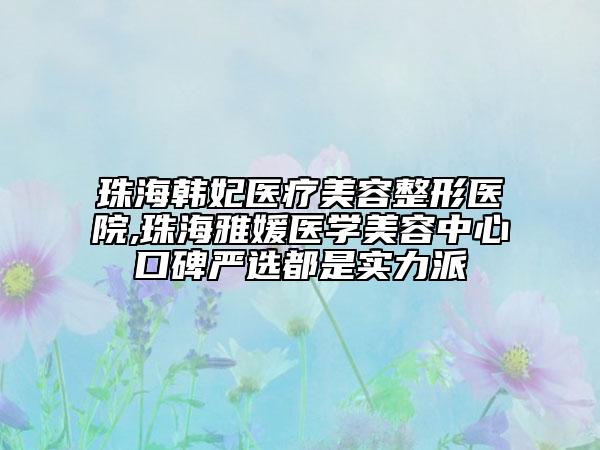珠海韩妃医疗美容整形医院,珠海雅媛医学美容中心口碑严选都是实力派
