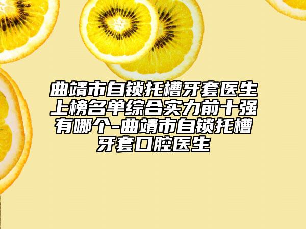 曲靖市自锁托槽牙套医生上榜名单综合实力前十强有哪个-曲靖市自锁托槽牙套口腔医生