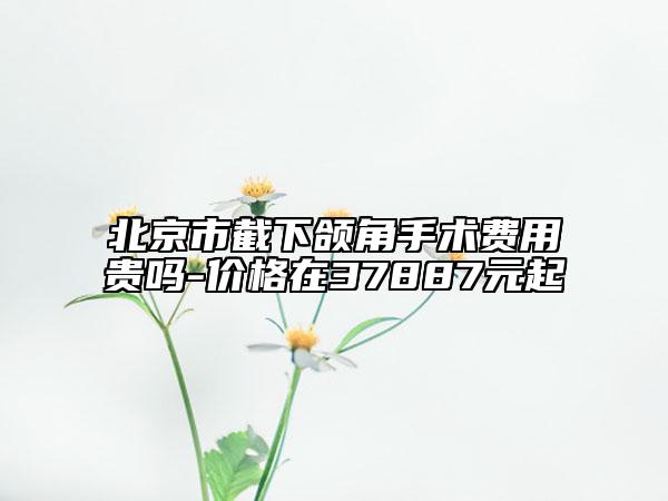 北京市截下颌角手术费用贵吗-价格在37887元起