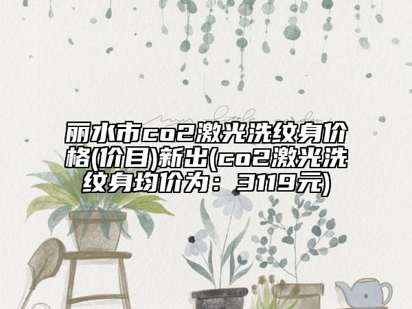 丽水市co2激光洗纹身价格(价目)新出(co2激光洗纹身均价为：3119元)