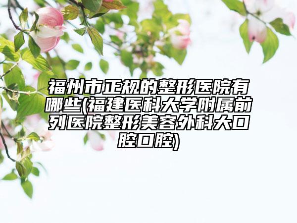 福州市正规的整形医院有哪些(福建医科大学附属前列医院整形美容外科大口腔口腔)