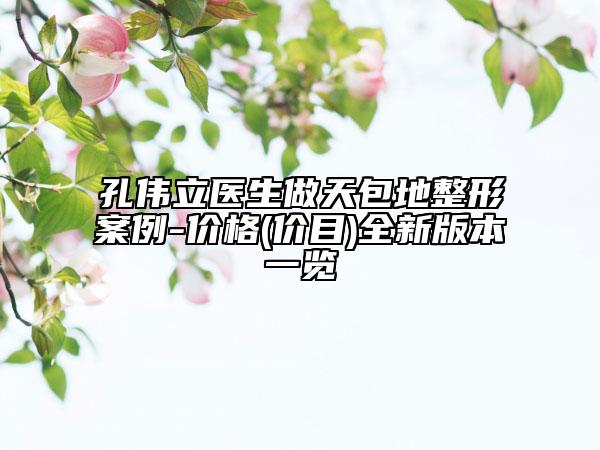 孔伟立医生做天包地整形案例-价格(价目)全新版本一览