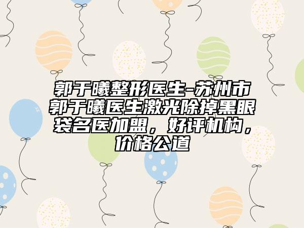 郭于曦整形医生-苏州市郭于曦医生激光除掉黑眼袋名医加盟，好评机构，价格公道