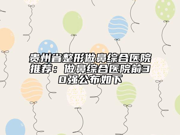 贵州省整形做鼻综合医院推荐：做鼻综合医院前30强公布如下