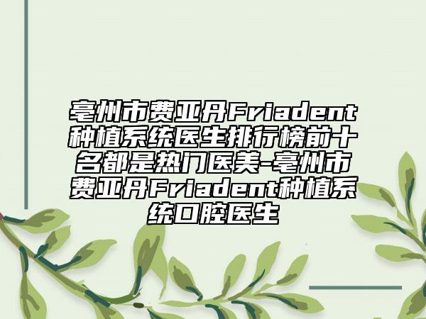 亳州市费亚丹Friadent种植系统医生排行榜前十名都是热门医美-亳州市费亚丹Friadent种植系统口腔医生