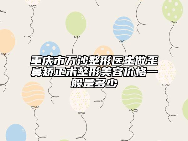 重庆市万沙整形医生做歪鼻矫正术整形美容价格一般是多少