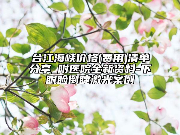 台江海峡价格(费用)清单分享_附医院全新资料-下眼睑倒睫激光案例