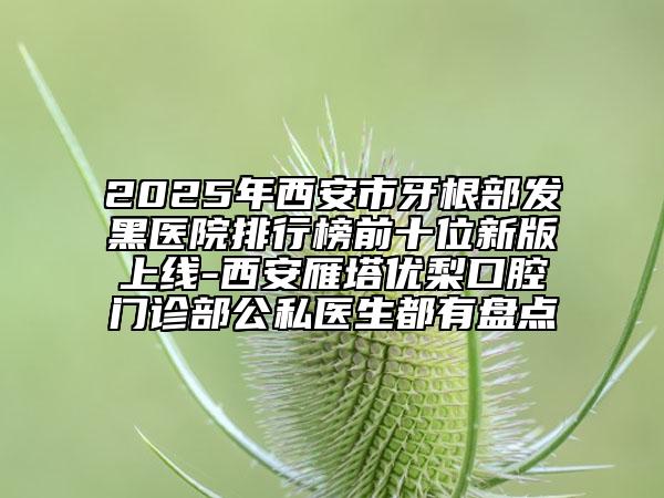 2025年西安市牙根部发黑医院排行榜前十位新版上线-西安雁塔优梨口腔门诊部公私医生都有盘点