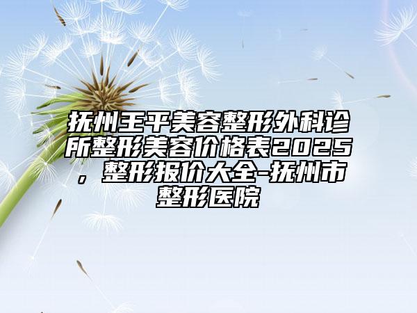 抚州王平美容整形外科诊所整形美容价格表2025，整形报价大全-抚州市整形医院