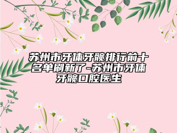 苏州市牙体牙髋排行前十名单刷新了-苏州市牙体牙髋口腔医生