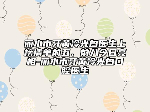 丽水市牙黄冷光白医生上榜清单前五、前八今日亮相-丽水市牙黄冷光白口腔医生