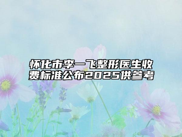 怀化市李一飞整形医生收费标准公布2025供参考