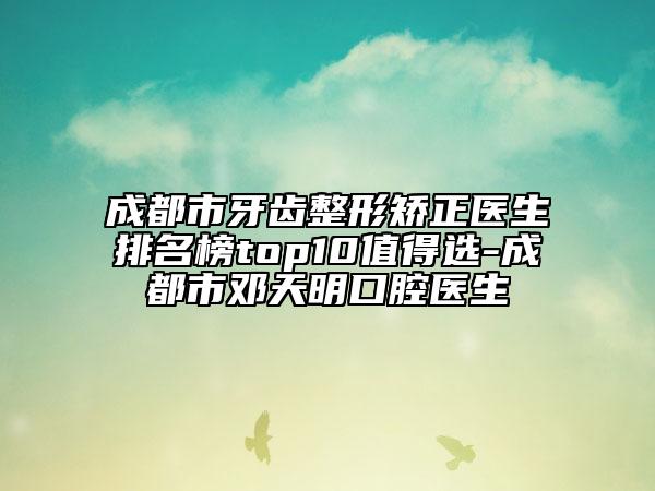 成都市牙齿整形矫正医生排名榜top10值得选-成都市邓天明口腔医生