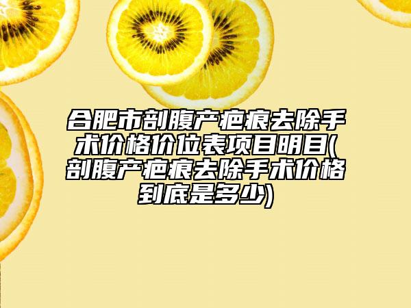 合肥市剖腹产疤痕去除手术价格价位表项目明目(剖腹产疤痕去除手术价格到底是多少)