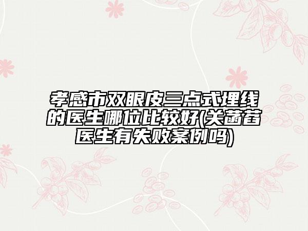 孝感市双眼皮三点式埋线的医生哪位比较好(关菡萏医生有失败案例吗)