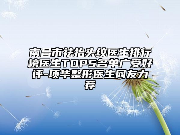 南昌市祛抬头纹医生排行榜医生TOP5名单广受好评-项华整形医生网友力荐