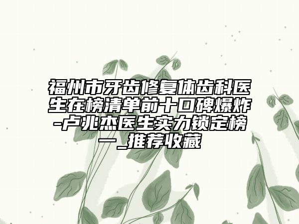福州市牙齿修复体齿科医生在榜清单前十口碑爆炸-卢兆杰医生实力锁定榜一_推荐收藏