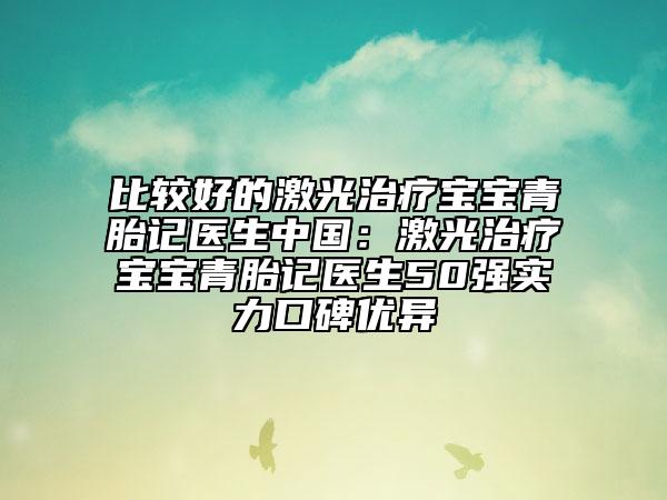 比较好的激光治疗宝宝青胎记医生中国：激光治疗宝宝青胎记医生50强实力口碑优异