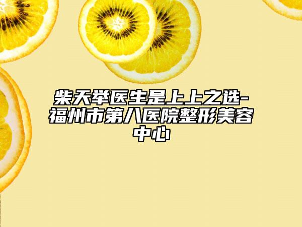 柴天举医生是上上之选-福州市第八医院整形美容中心