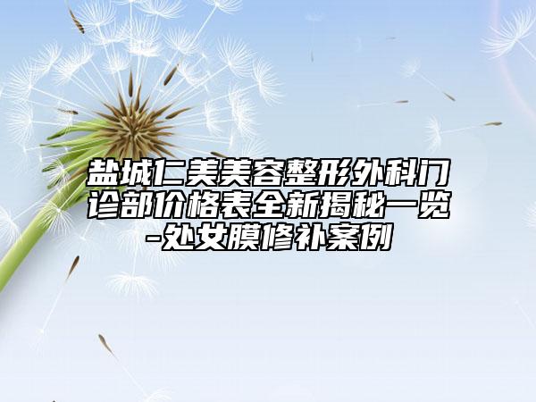 盐城仁美美容整形外科门诊部价格表全新揭秘一览-处女膜修补案例