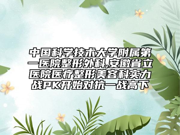 中国科学技术大学附属第一医院整形外科,安徽省立医院医疗整形美容科实力战PK开始对抗一战高下