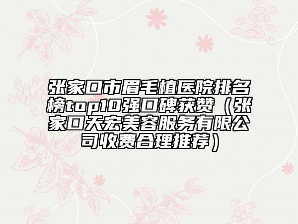 张家口市眉毛植医院排名榜top10强口碑获赞（张家口天宏美容服务有限公司收费合理推荐）