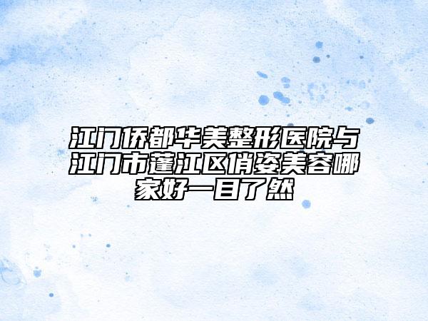 江门侨都华美整形医院与江门市蓬江区俏姿美容哪家好一目了然