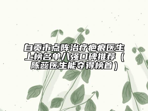 自贡市点阵治疗疤痕医生上榜名单八强口碑推荐（陈蕊医生能夺得榜首）