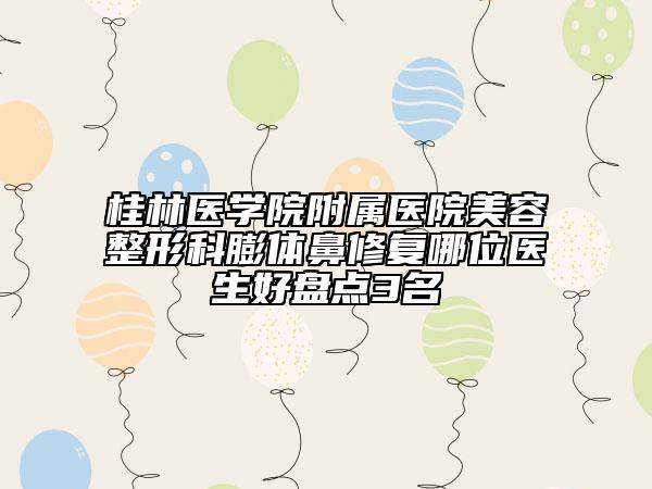 桂林医学院附属医院美容整形科膨体鼻修复哪位医生好盘点3名