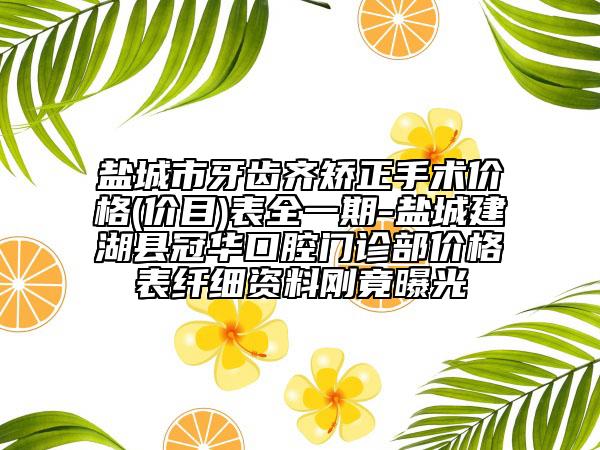 盐城市牙齿齐矫正手术价格(价目)表全一期-盐城建湖县冠华口腔门诊部价格表纤细资料刚竟曝光