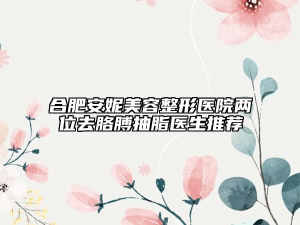 合肥安妮美容整形医院两位去胳膊抽脂医生推荐