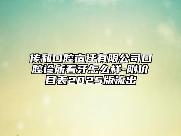 传和口腔宿迁有限公司口腔诊所看牙怎么样-附价目表2025版流出
