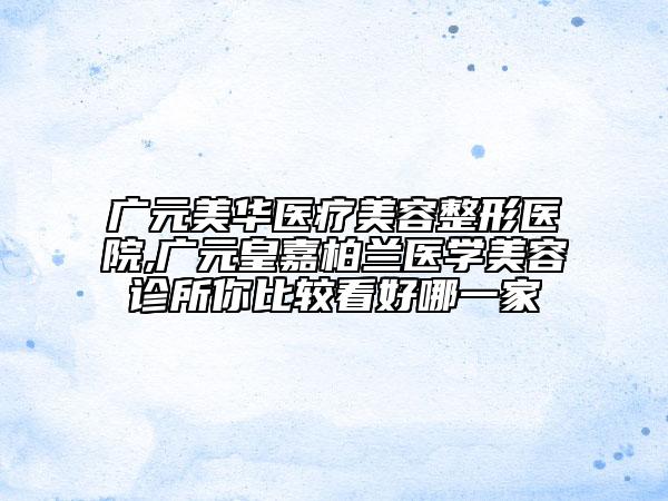 广元美华医疗美容整形医院,广元皇嘉柏兰医学美容诊所你比较看好哪一家