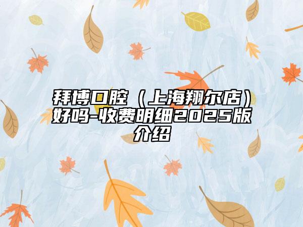 拜博口腔（上海翔尔店）好吗-收费明细2025版介绍