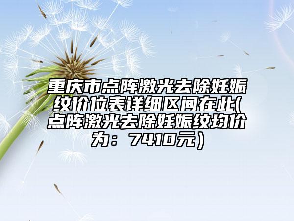 重庆市点阵激光去除妊娠纹价位表详细区间在此(点阵激光去除妊娠纹均价为：7410元）