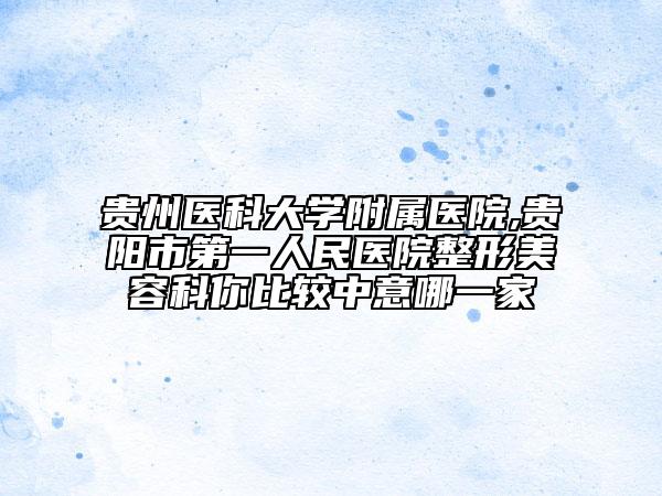 贵州医科大学附属医院,贵阳市第一人民医院整形美容科你比较中意哪一家