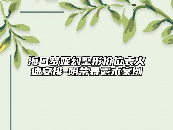 海口梦妮幻整形价位表火速安排-阴蒂暴露术案例