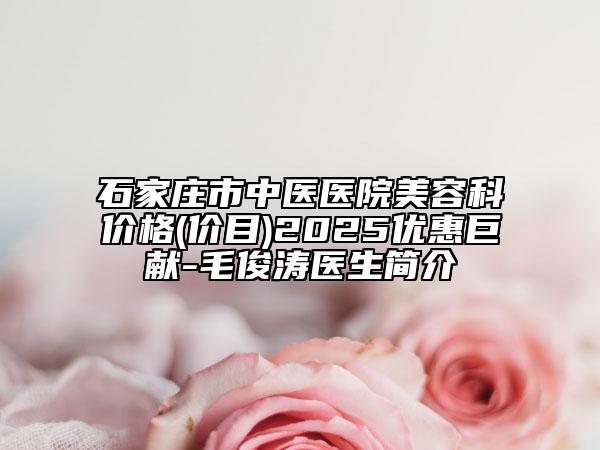石家庄市中医医院美容科价格(价目)2025优惠巨献-毛俊涛医生简介