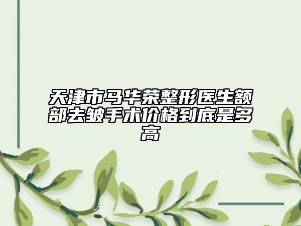 天津市马华荣整形医生额部去皱手术价格到底是多高