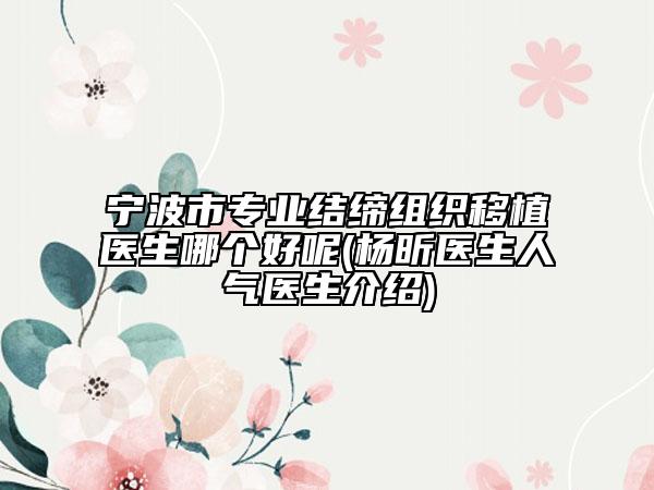 宁波市专业结缔组织移植医生哪个好呢(杨昕医生人气医生介绍)