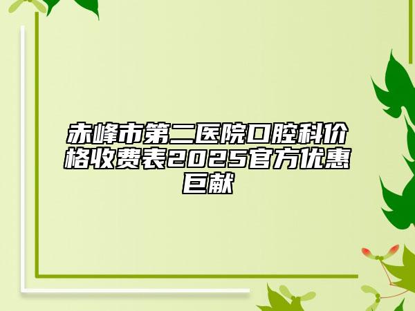 赤峰市第二医院口腔科价格收费表2025官方优惠巨献
