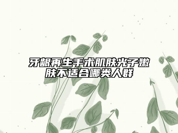 牙龈再生手术肌肤光子嫩肤不适合哪类人群