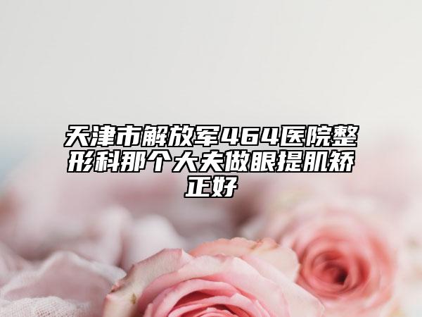 天津市解放军464医院整形科那个大夫做眼提肌矫正好