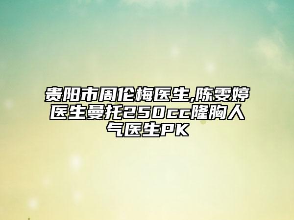 贵阳市周伦梅医生,陈雯婷医生曼托250cc隆胸人气医生PK