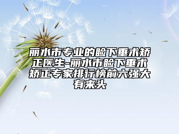 丽水市专业的睑下垂术矫正医生-丽水市睑下垂术矫正专家排行榜前六强大有来头