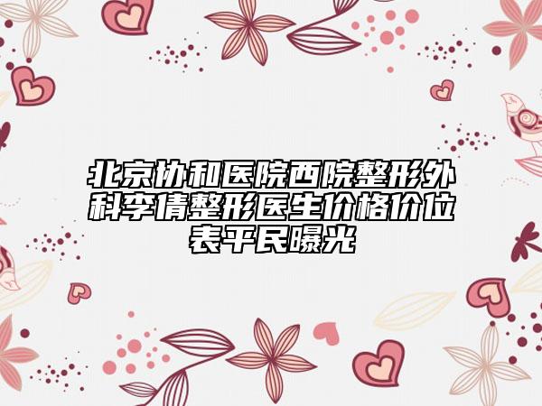 北京协和医院西院整形外科李倩整形医生价格价位表平民曝光