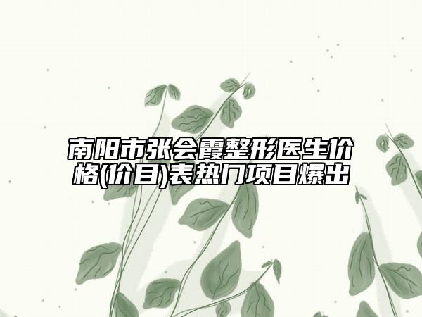 南阳市张会霞整形医生价格(价目)表热门项目爆出