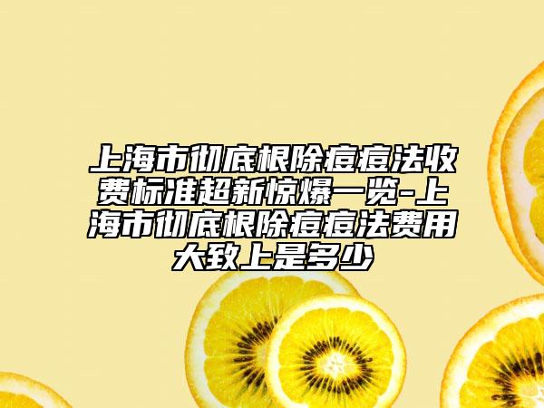 上海市彻底根除痘痘法收费标准超新惊爆一览-上海市彻底根除痘痘法费用大致上是多少